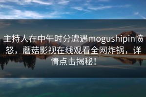 主持人在中午时分遭遇mogushipin愤怒，蘑菇影视在线观看全网炸锅，详情点击揭秘！