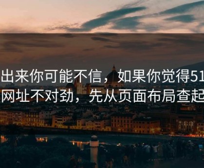 说出来你可能不信，如果你觉得51网网址不对劲，先从页面布局查起