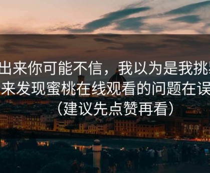 说出来你可能不信，我以为是我挑剔，后来发现蜜桃在线观看的问题在误判（建议先点赞再看）