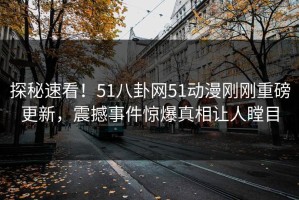 探秘速看！51八卦网51动漫刚刚重磅更新，震撼事件惊爆真相让人瞠目