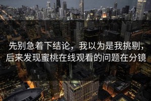 先别急着下结论，我以为是我挑剔，后来发现蜜桃在线观看的问题在分镜