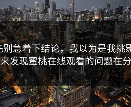 先别急着下结论，我以为是我挑剔，后来发现蜜桃在线观看的问题在分镜