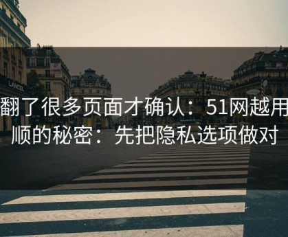 我翻了很多页面才确认：51网越用越顺的秘密：先把隐私选项做对