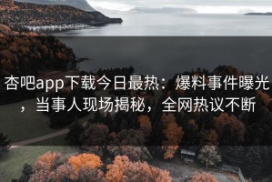 杏吧app下载今日最热：爆料事件曝光，当事人现场揭秘，全网热议不断