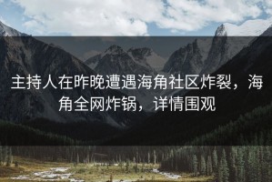 主持人在昨晚遭遇海角社区炸裂，海角全网炸锅，详情围观