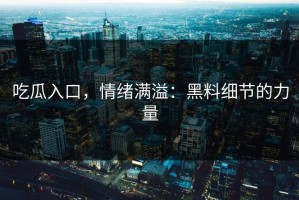 吃瓜入口，情绪满溢：黑料细节的力量