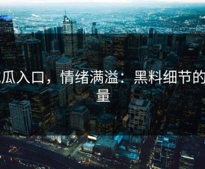 吃瓜入口，情绪满溢：黑料细节的力量