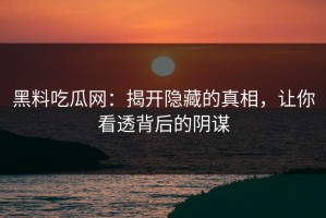 黑料吃瓜网：揭开隐藏的真相，让你看透背后的阴谋