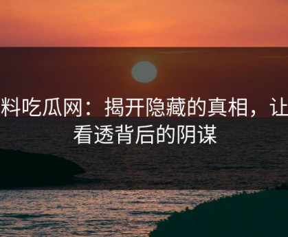 黑料吃瓜网：揭开隐藏的真相，让你看透背后的阴谋