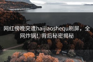 网红傍晚突遭haijiaoshequ刷屏，全网炸锅！背后秘密揭秘