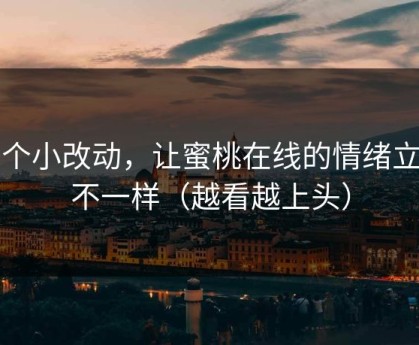 一个小改动，让蜜桃在线的情绪立刻不一样（越看越上头）