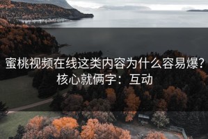 蜜桃视频在线这类内容为什么容易爆？核心就俩字：互动