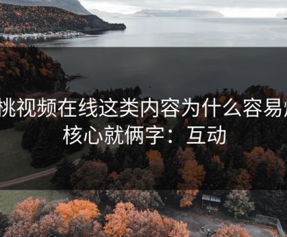 蜜桃视频在线这类内容为什么容易爆？核心就俩字：互动