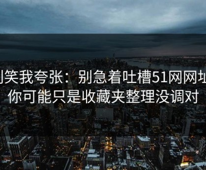 别笑我夸张：别急着吐槽51网网址，你可能只是收藏夹整理没调对