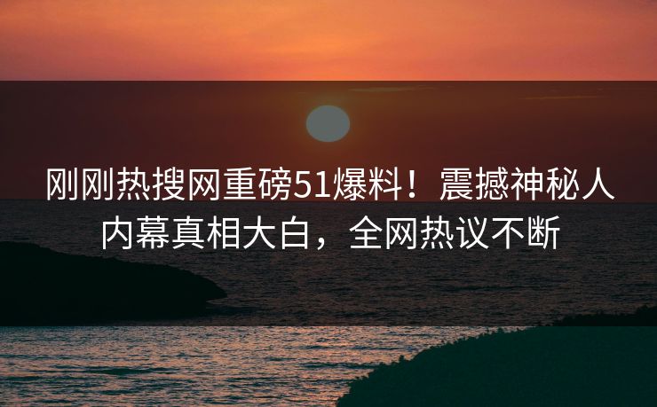 刚刚热搜网重磅51爆料！震撼神秘人内幕真相大白，全网热议不断