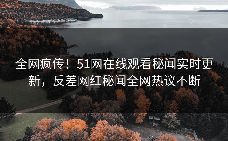 全网疯传！51网在线观看秘闻实时更新，反差网红秘闻全网热议不断
