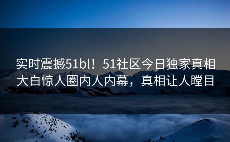 实时震撼51bl！51社区今日独家真相大白惊人圈内人内幕，真相让人瞠目