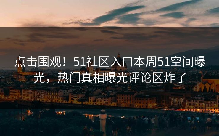 点击围观！51社区入口本周51空间曝光，热门真相曝光评论区炸了