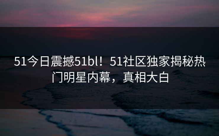 51今日震撼51bl！51社区独家揭秘热门明星内幕，真相大白