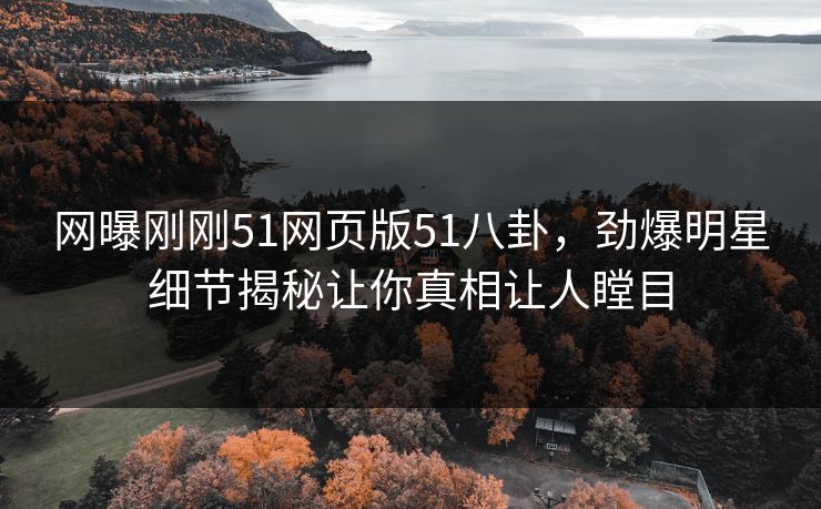 网曝刚刚51网页版51八卦，劲爆明星细节揭秘让你真相让人瞠目
