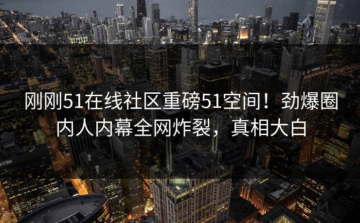 刚刚51在线社区重磅51空间!劲爆圈内人内幕全网炸裂,真相大白 刚刚51在线社区重磅51空间!劲爆圈内人内幕全网炸裂,真相大白