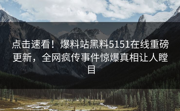 点击速看！爆料站黑料5151在线重磅更新，全网疯传事件惊爆真相让人瞠目