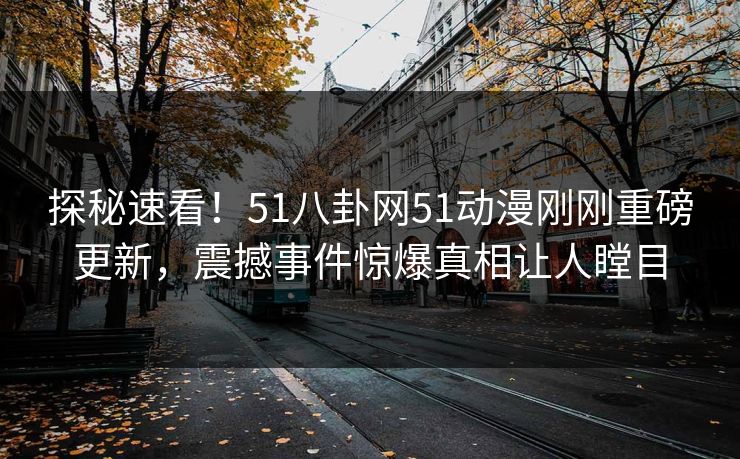 探秘速看！51八卦网51动漫刚刚重磅更新，震撼事件惊爆真相让人瞠目