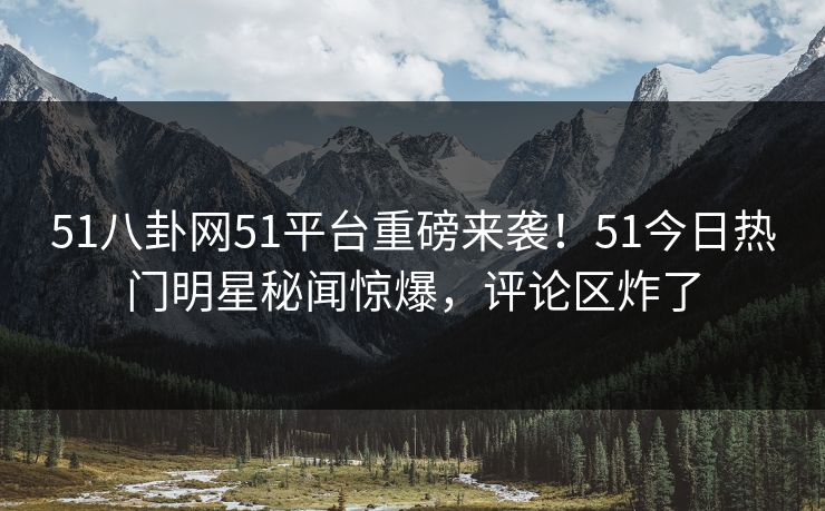 51八卦网51平台重磅来袭！51今日热门明星秘闻惊爆，评论区炸了