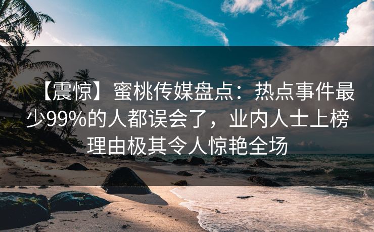 【震惊】蜜桃传媒盘点：热点事件最少99%的人都误会了，业内人士上榜理由极其令人惊艳全场