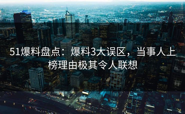 51爆料盘点：爆料3大误区，当事人上榜理由极其令人联想