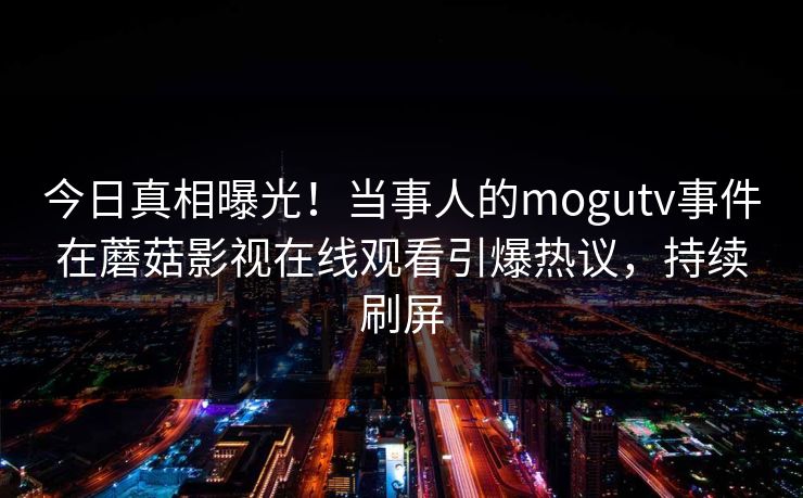 今日真相曝光！当事人的mogutv事件在蘑菇影视在线观看引爆热议，持续刷屏