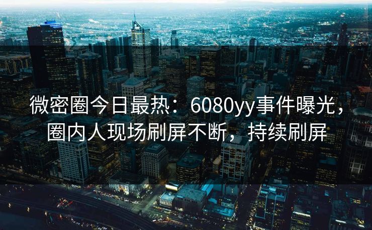 微密圈今日最热：6080yy事件曝光，圈内人现场刷屏不断，持续刷屏