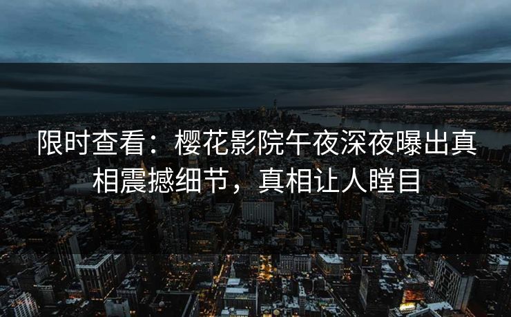 限时查看：樱花影院午夜深夜曝出真相震撼细节，真相让人瞠目