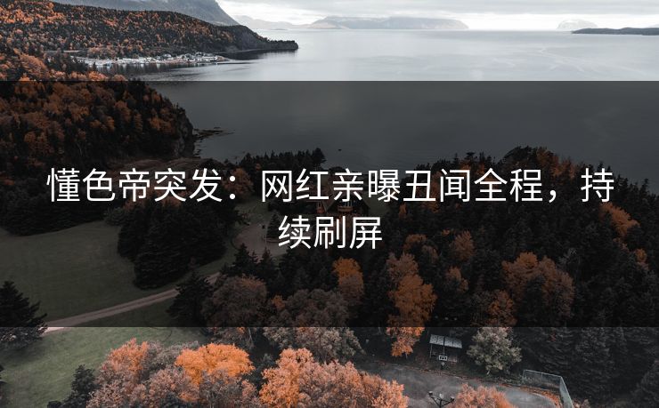 懂色帝突发:网红亲曝丑闻全程,持续刷屏 懂色帝突发:网红亲曝丑闻全程,持续刷屏