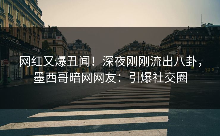 网红又爆丑闻！深夜刚刚流出八卦，墨西哥暗网网友：引爆社交圈