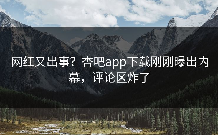 网红又出事?杏吧app下载刚刚曝出内幕,评论区炸了 网红又出事?杏吧app下载刚刚曝出内幕,评论区炸了