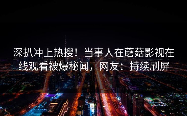 深扒冲上热搜!当事人在蘑菇影视在线观看被爆秘闻,网友:持续刷屏 深扒冲上热搜!当事人在蘑菇影视在线观看被爆秘闻,网友:持续刷屏