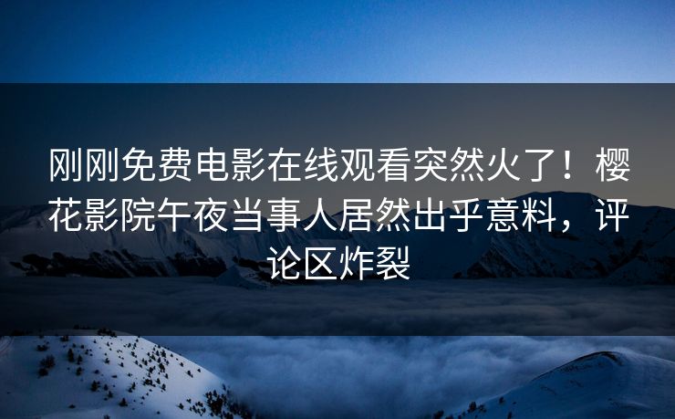 刚刚免费电影在线观看突然火了!樱花影院午夜当事人居然出乎意料,评论区炸裂 刚刚免费电影在线观看突然火了!樱花影院午夜当事人居然出乎意料,评论区炸裂