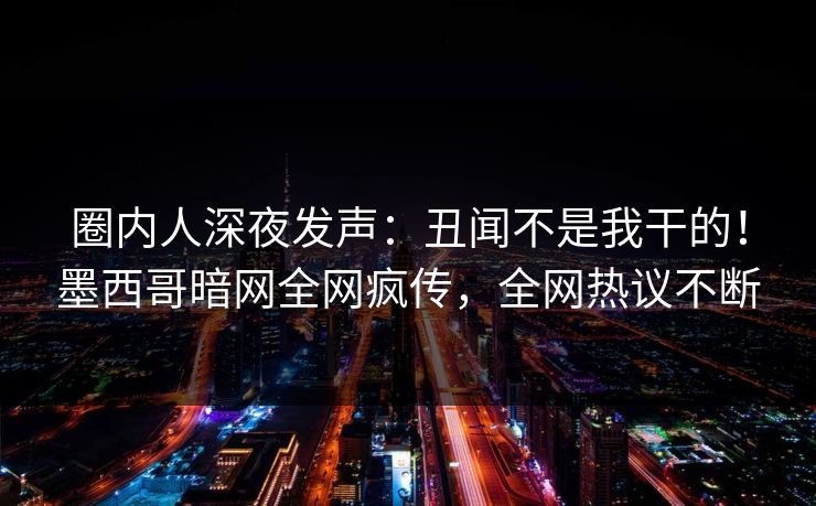 圈内人深夜发声:丑闻不是我干的!墨西哥暗网全网疯传,全网热议不断 圈内人深夜发声:丑闻不是我干的!墨西哥暗网全网疯传,全网热议不断
