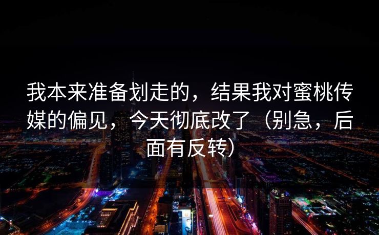 我本来准备划走的,结果我对蜜桃传媒的偏见,今天彻底改了(别急,后面有反转) 我本来准备划走的,结果我对蜜桃传媒的偏见,今天彻底改了(别急,后面有反转)