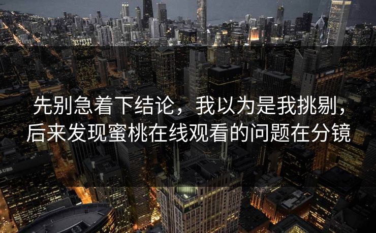 先别急着下结论，我以为是我挑剔，后来发现蜜桃在线观看的问题在分镜