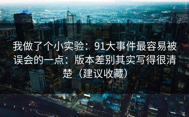 我做了个小实验:91大事件最容易被误会的一点:版本差别其实写得很清楚(建议收藏) 我做了个小实验:91大事件最容易被误会的一点:版本差别其实写得很清楚(建议收藏)