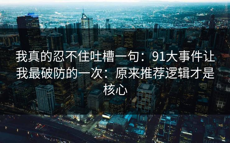 我真的忍不住吐槽一句:91大事件让我最破防的一次:原来推荐逻辑才是核心 我真的忍不住吐槽一句:91大事件让我最破防的一次:原来推荐逻辑才是核心
