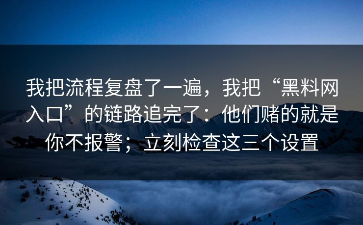 我把流程复盘了一遍，我把“黑料网入口”的链路追完了：他们赌的就是你不报警；立刻检查这三个设置