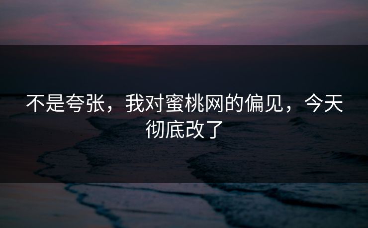 不是夸张，我对蜜桃网的偏见，今天彻底改了