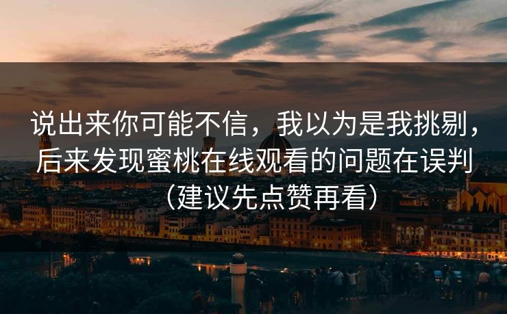 说出来你可能不信，我以为是我挑剔，后来发现蜜桃在线观看的问题在误判（建议先点赞再看）