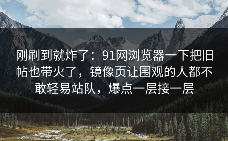 刚刷到就炸了:91网浏览器一下把旧帖也带火了,镜像页让围观的人都不敢轻易站队,爆点一层接一层 刚刷到就炸了:91网浏览器一下把旧帖也带火了,镜像页让围观的人都不敢轻易站队,爆点一层接一层