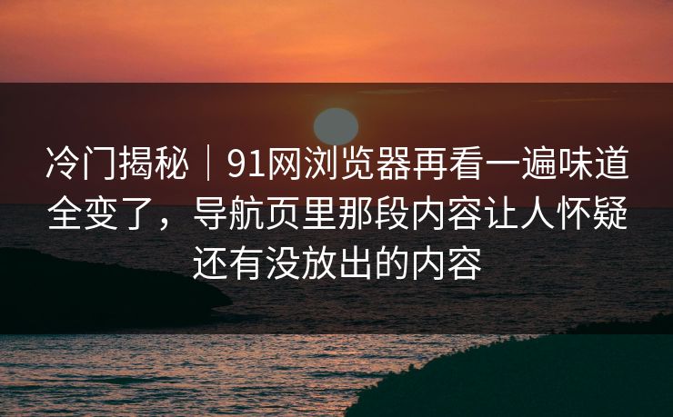 冷门揭秘|91网浏览器再看一遍味道全变了,导航页里那段内容让人怀疑还有没放出的内容 冷门揭秘|91网浏览器再看一遍味道全变了,导航页里那段内容让人怀疑还有没放出的内容