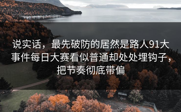 说实话，最先破防的居然是路人91大事件每日大赛看似普通却处处埋钩子，把节奏彻底带偏