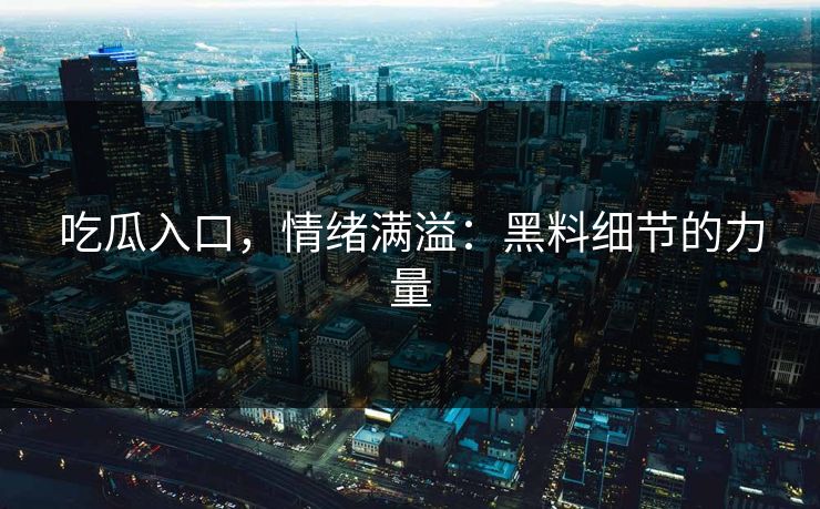 吃瓜入口,情绪满溢:黑料细节的力量 吃瓜入口,情绪满溢:黑料细节的力量